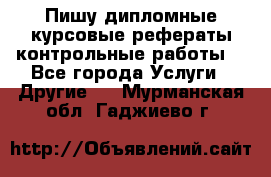 Пишу дипломные курсовые рефераты контрольные работы  - Все города Услуги » Другие   . Мурманская обл.,Гаджиево г.